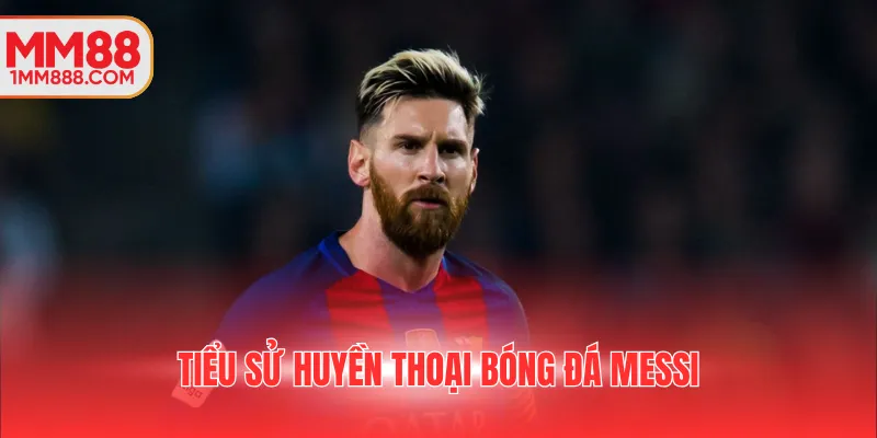 Tiểu sử huyền thoại bóng đá Messi